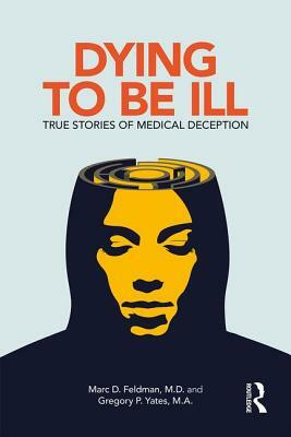 Dying to Be Ill: True Stories of Medical Deception by Gregory P. Yates, Marc D. Feldman