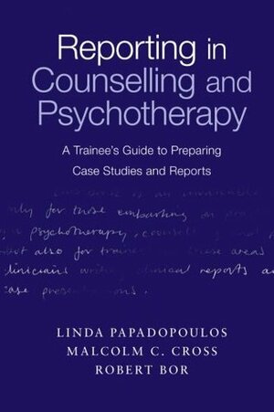 Reporting in Counselling and Psychotherapy: A Trainee's Guide to Preparing Case Studies and Reports by Linda Papadopoulos, Malcolm C. Cross, Robert Bor