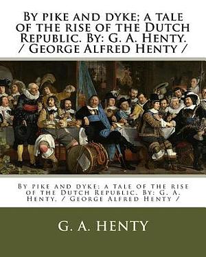 By pike and dyke; a tale of the rise of the Dutch Republic. By: G. A. Henty. / George Alfred Henty / by G.A. Henty