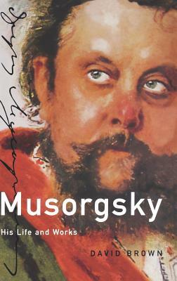 Musorgsky: His Life and Works by David Brown