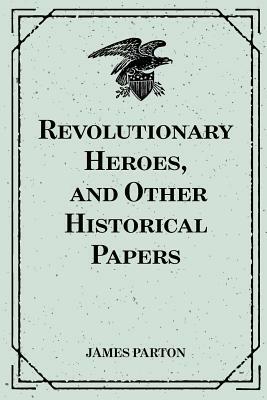 Revolutionary Heroes, and Other Historical Papers by James Parton