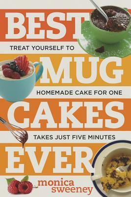 Best Mug Cakes Ever: Treat Yourself to Homemade Cake for One In Five Minutes or Less by Monica Sweeney
