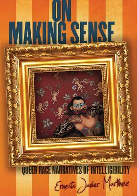 On Making Sense: Queer Race Narratives of Intelligibility by Ernesto Javier Martínez