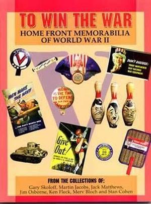 To Win the War: Home Front Memorabilia of World War II : from the Collections of Gary Skoloff, Martin Jacobs, Jack Matthews, Jim Osborne, Ken Fleck, Merv Bloch, and Stan Cohen by Gary N. Skoloff, Stan Cohen