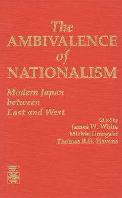 The Ambivalence of Nationalism: Modern Japan Between East and West by Thomas R. Havens, Michio Umegaki, James W. White