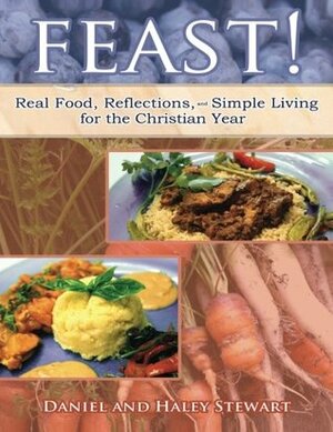 Feast!: Real Food, Reflections, and Simple Living for the Christian Year by Daniel Stewart, Haley Stewart
