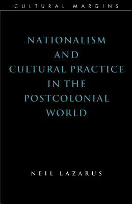 Nationalism and Cultural Practice in the Postcolonial World by Lazarus Neil, Neil Lazarus