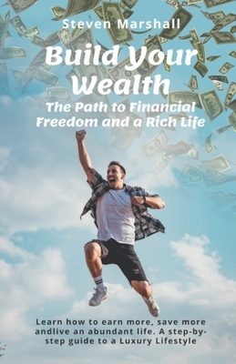 Build Your Wealth: The Path to Financial Freedom and a Rich Life: Learn how to earn more, save more, and live an abundant life. A step-by by Steven Marshall