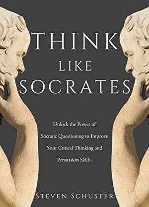 Think Like Socrates: Unlock the Power of Socratic Questioning to Improve Your Critical Thinking and Persuasion Skills. by Steven Schuster