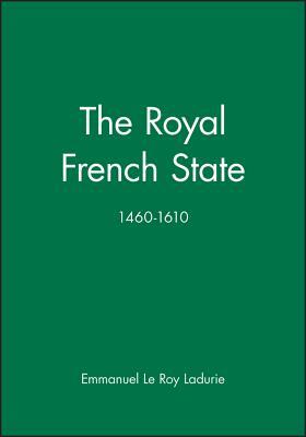 The Royal French State, 1460 - 1610 by Emmanuel Le Roy Ladurie