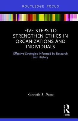 Five Steps to Strengthen Ethics in Organizations and Individuals: Effective Strategies Informed by Research and History by Kenneth S. Pope