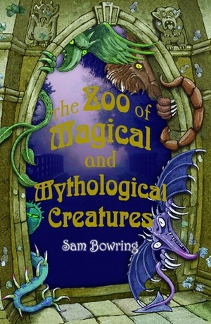 The Zoo of Magical and Mythological Creatures by Sam Bowring