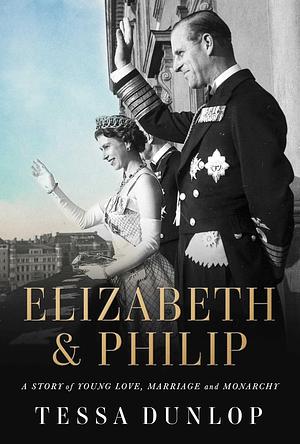 Elizabeth & Philip: A Story of Young Love, Marriage, and Monarchy by Tessa Dunlop
