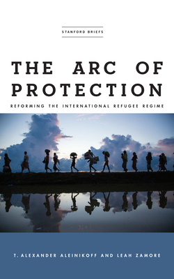 The Arc of Protection: Reforming the International Refugee Regime by T. Alexander Aleinikoff, Leah Zamore
