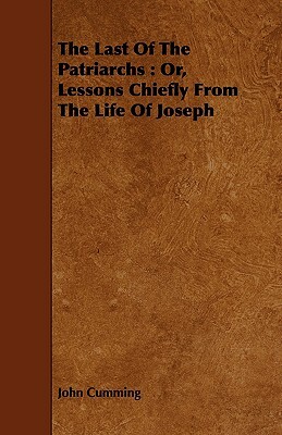 The Last of the Patriarchs: Or, Lessons Chiefly from the Life of Joseph by John Cumming