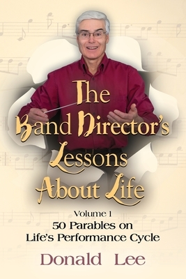 The Band Director's Lessons About Life: Volume 1: 50 Parables on Life's Performance Cycle by Donald Lee