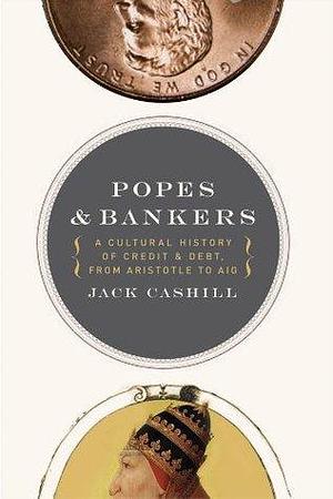 Popes and Bankers: A Cultural History of Credit and Debt, from Aristotle to AIG by Jack Cashill, Jack Cashill