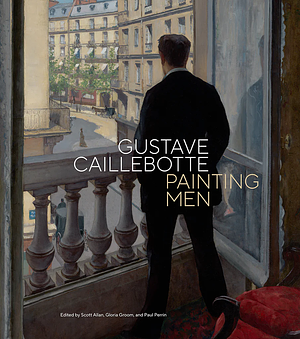 Gustave Caillebotte: Painting Men by Scott Allan, Gloria Groom, Paul Perrin