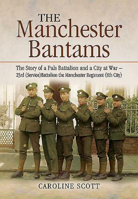The Manchester Bantams: The Story of a Pals Battalion and a City at War - 23rd (Service) Battalion the Manchester Regiment (8th City) by Caroline Scott
