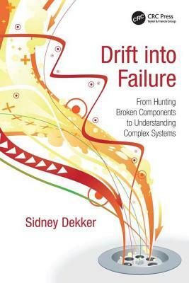 Drift into Failure: From Hunting Broken Components to Understanding Complex Systems by Sidney Dekker