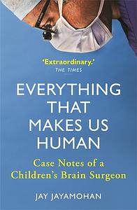 Everything that Makes Us Human: Case Notes of a Children's Brain Surgeon by Jay Jayamohan