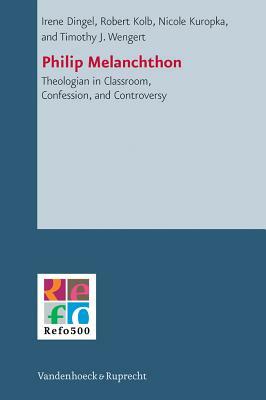 Philip Melanchthon: Theologian - In Classroom, Confession, and Controversy by Irene Dingel, Nicole Kuropka, Robert Kolb