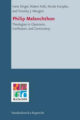 Philip Melanchthon: Theologian - In Classroom, Confession, and Controversy by Nicole Kuropka, Robert Kolb, Irene Dingel