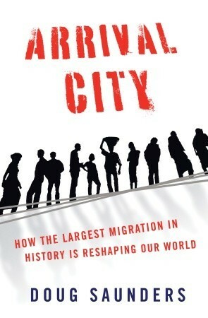 Arrival City: How the Largest Migration in History Is Reshaping Our World by Doug Saunders
