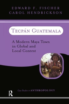 Tecpan Guatemala: A Modern Maya Town in Global and Local Context by Carol Hendrickson, Edward F. Fischer