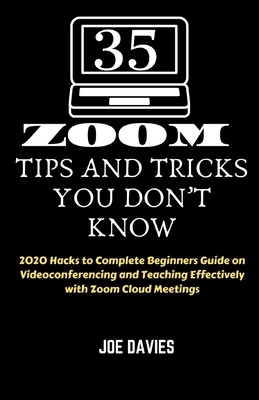 35 Zoom Tips and Tricks You Don't Know: 2020 Hacks to Complete Beginners Guide on Videoconferencing and Teaching Effectively with Zoom Cloud Meetings by Joe Davies