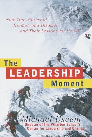 The Leadership Moment: 9 True Stories of Triumph & Disaster & Their Lessons for US All by Michael Useem