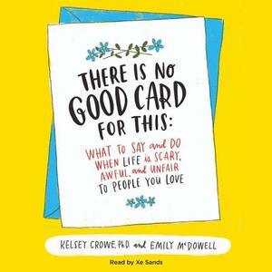 There Is No Good Card for This: What to Say and Do When Life Is Scary, Awful, and Unfair to People You Love by Emily McDowell, Kelsey Crowe, Kelsey Crowe