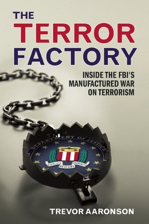 The Terror Factory: Inside the FBI's Manufactured War on Terrorism by Trevor Aaronson