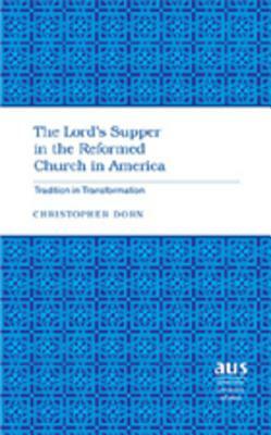 The Lord's Supper in the Reformed Church in America: Tradition in Transformation by Christopher Dorn