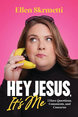 Hey, Jesus, It's Me: I Have Questions, Comments, and Concerns by Ellen Skrmetti