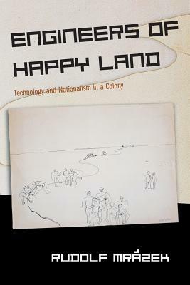 Engineers of Happy Land: Technology and Nationalism in a Colony by Rudolf Mrázek