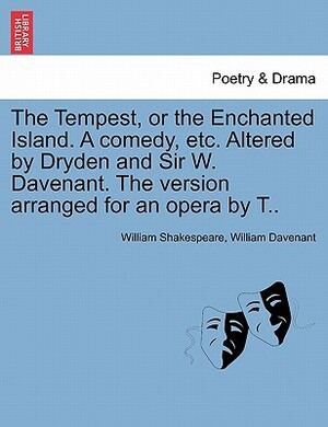 The Tempest, or the Enchanted Island. a Comedy, Etc. Altered by Dryden and Sir W. Davenant. the Version Arranged for an Opera by T.. by William Davenant, William Shakespeare