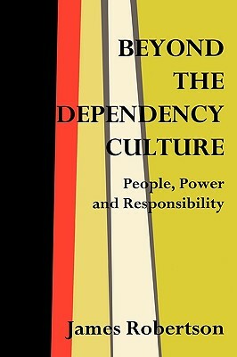 Beyond the Dependency Culture: People, Power and Responsibility in the 21st Century by James Robertson