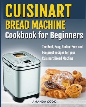 Cuisinart Bread Machine Cookbook for beginners: The Best, Easy, Gluten-Free and Foolproof recipes for your Cuisinart Bread Machine by Amanda Cook