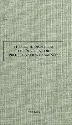 The Cloud Dispelled: Or, the Doctrine of Predestination Examined by John Kirk