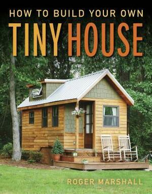 How to Build Your Own Tiny House by Roger Marshall