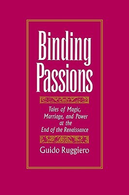 Binding Passions: Tales of Magic, Marriage, and Power at the End of the Renaissance by Guido Ruggiero