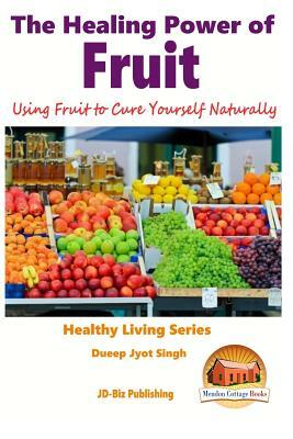 The Healing Power of Fruit - Using Fruit to Cure Yourself Naturally by Dueep Jyot Singh, John Davidson