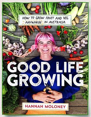 Good Life Growing: How to Grow Fruit and Veg Anywhere in Australia by Hannah Moloney