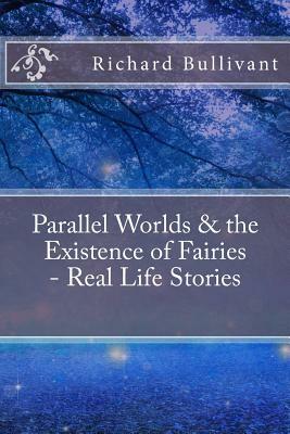 Parallel Worlds & the Existence of Fairies - Real Life Stories: All New In-Depth Real Life Stories In the News by Richard Bullivant