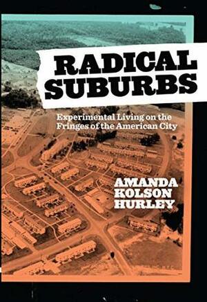 Radical Suburbs: Experimental Living on the Fringes of the American City by Amanda Kolson Hurley