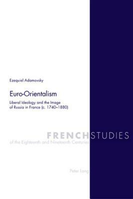 Euro-Orientalism: Liberal Ideology and the Image of Russia in France (C. 1740-1880) by Ezequiel Adamovsky