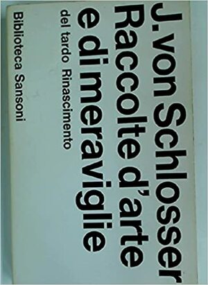 Raccolte d'arte e di Meraviglie del Tardo Rinascimento by Julius von Schlosser