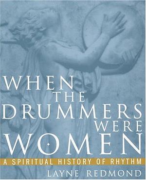 When the Drummers Were Women: A Spiritual History of Rhythm by Layne Redmond