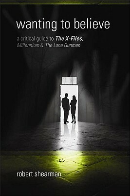 Wanting to Believe: A Critical Guide to The X-Files, Millennium & The Lone Gunmen by Lars Pearson, Robert Shearman